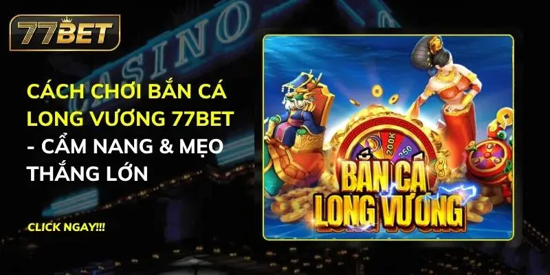 Cách chơi Bắn Cá Long Vương 77BET - Cẩm Nang & Mẹo Thắng Lớn Bắn Cá Long Vương 77BET