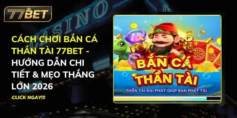 Cách Chơi Bắn Cá Thần Tài 77BET - Hướng Dẫn Chi Tiết & Mẹo Thắng Lớn 2026 Bắn Cá Thần Tài 77BET